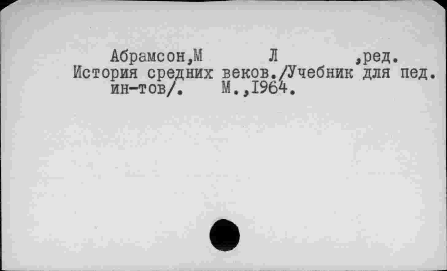 ﻿Абрамсон,М	Л	,ред.
История средних веков./Учебник для пед. ин-тов/. М.,1964.